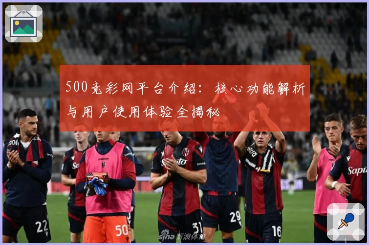 500竞彩网平台介绍：核心功能解析与用户使用体验全揭秘
