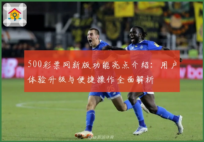 500彩票网新版功能亮点介绍：用户体验升级与便捷操作全面解析