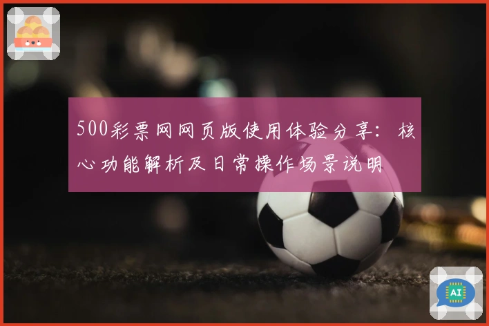 500彩票网网页版使用体验分享：核心功能解析及日常操作场景说明