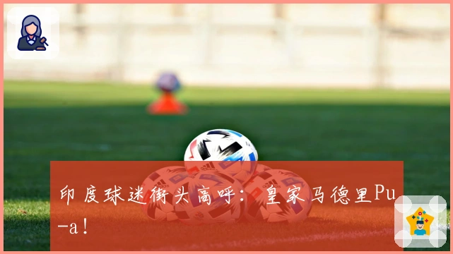 印度球迷街头高呼：皇家马德里Pu-a！