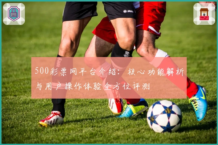 500彩票网平台介绍：核心功能解析与用户操作体验全方位评测