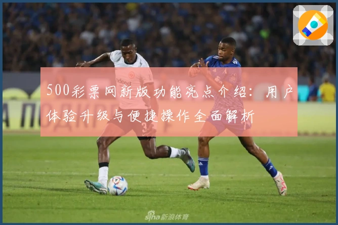 500彩票网新版功能亮点介绍：用户体验升级与便捷操作全面解析