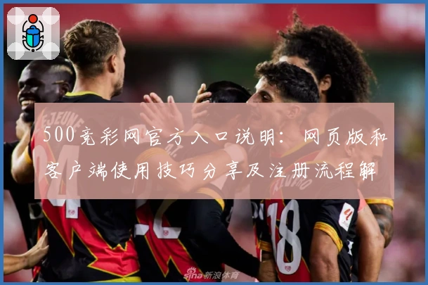500竞彩网官方入口说明：网页版和客户端使用技巧分享及注册流程解析