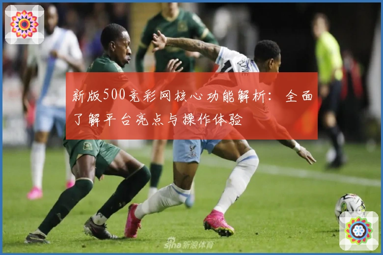 新版500竞彩网核心功能解析：全面了解平台亮点与操作体验