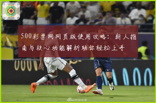 500彩票网网页版使用攻略：新人指南与核心功能解析助你轻松上手