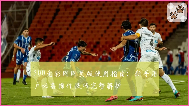 500竞彩网网页版使用指南：新手用户必备操作技巧完整解析