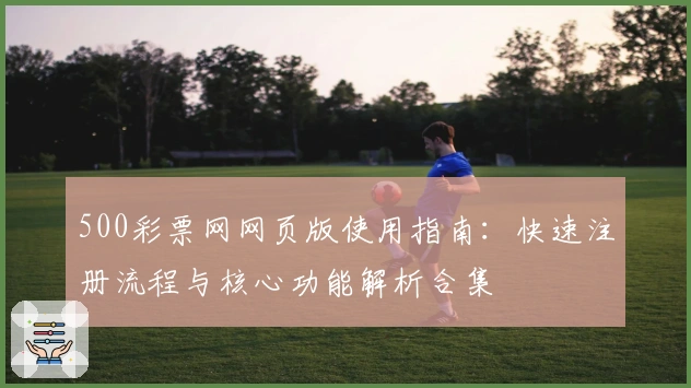 500彩票网网页版使用指南：快速注册流程与核心功能解析合集