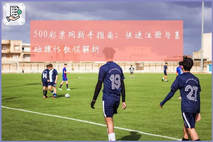 500彩票网新手指南：快速注册与基础操作教程解析