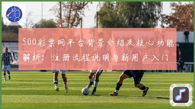 500彩票网平台背景介绍及核心功能解析：注册流程说明与新用户入门指南