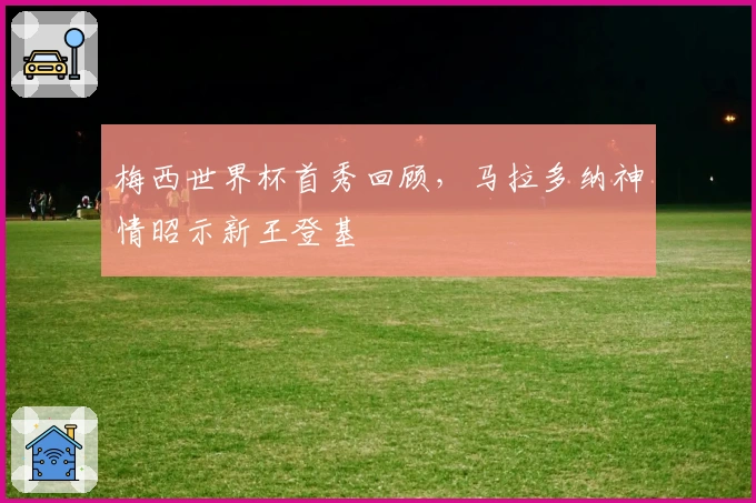 梅西世界杯首秀回顾，马拉多纳神情昭示新王登基