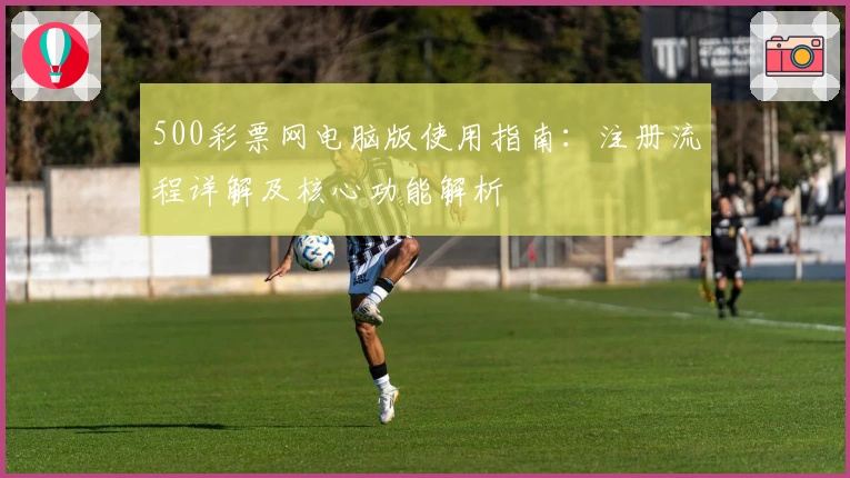 500彩票网电脑版使用指南：注册流程详解及核心功能解析