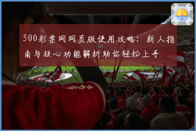 500彩票网网页版使用攻略：新人指南与核心功能解析助你轻松上手