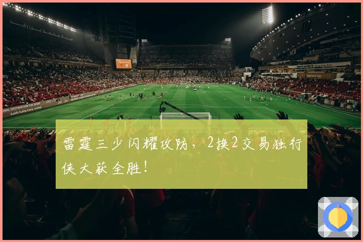 雷霆三少闪耀攻防，2换2交易独行侠大获全胜！