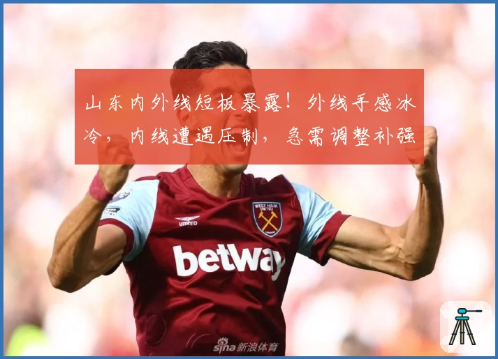 山东内外线短板暴露！外线手感冰冷，内线遭遇压制，急需调整补强！