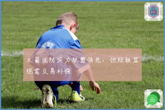 火箭攻防实力联盟领先，但短板显现需交易补强