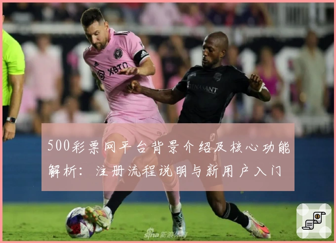 500彩票网平台背景介绍及核心功能解析：注册流程说明与新用户入门指南