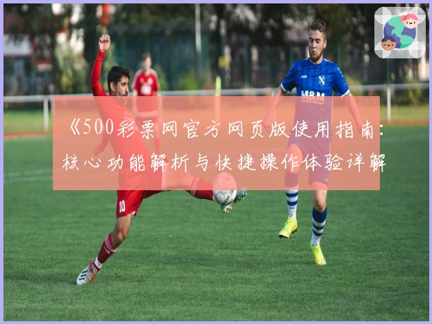 《500彩票网官方网页版使用指南：核心功能解析与快捷操作体验详解》