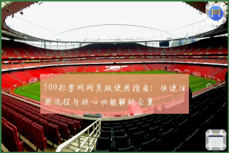 500彩票网网页版使用指南：快速注册流程与核心功能解析合集