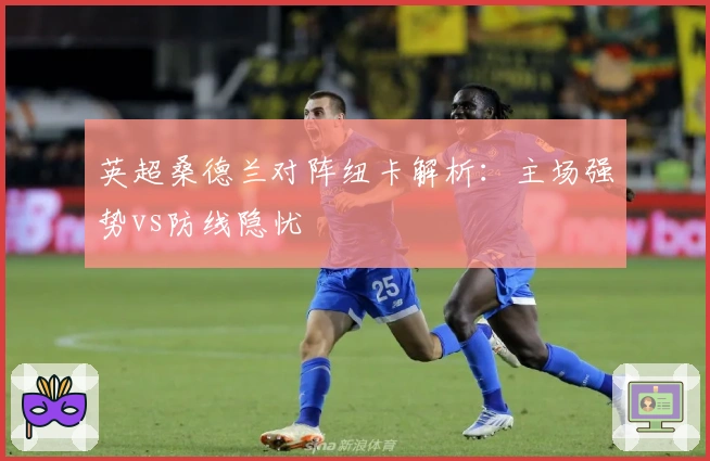 英超桑德兰对阵纽卡解析：主场强势vs防线隐忧