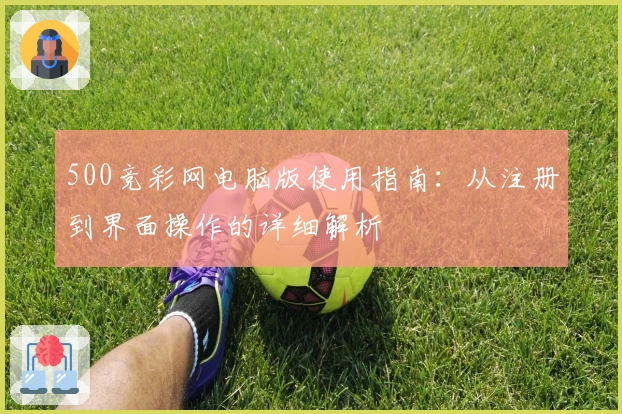 500竞彩网电脑版使用指南：从注册到界面操作的详细解析