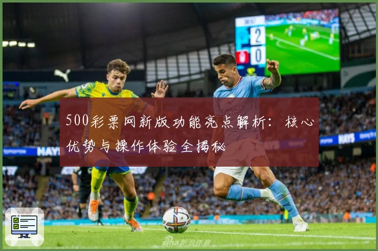 500彩票网新版功能亮点解析：核心优势与操作体验全揭秘