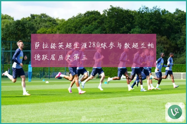 萨拉赫英超生涯280球参与数超兰帕德跃居历史第三