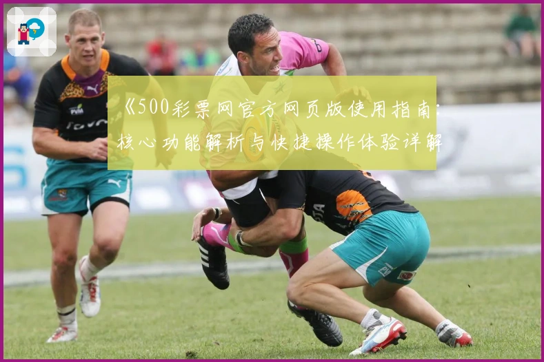 《500彩票网官方网页版使用指南:核心功能解析与快捷操作体验详解》