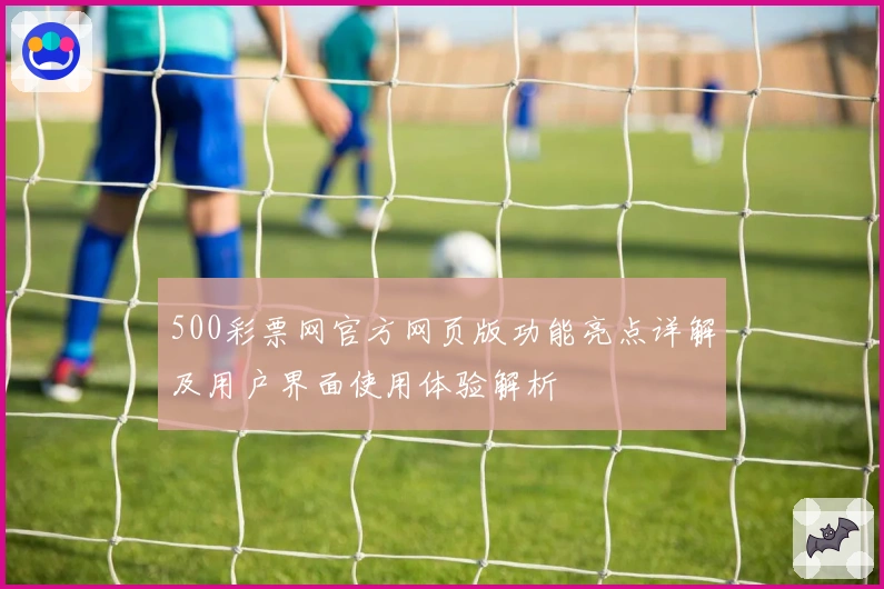 500彩票网官方网页版功能亮点详解及用户界面使用体验解析