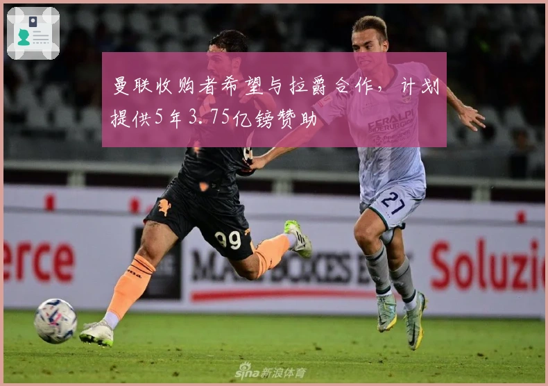 曼联收购者希望与拉爵合作，计划提供5年3.75亿镑赞助