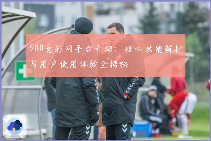500竞彩网平台介绍：核心功能解析与用户使用体验全揭秘