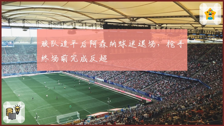 狼队追平后阿森纳球迷退场，枪手终场前完成反超