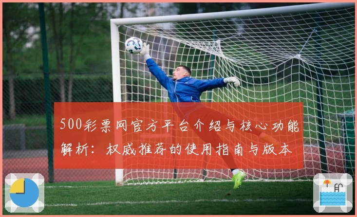 500彩票网官方平台介绍与核心功能解析：权威推荐的使用指南与版本更新亮点