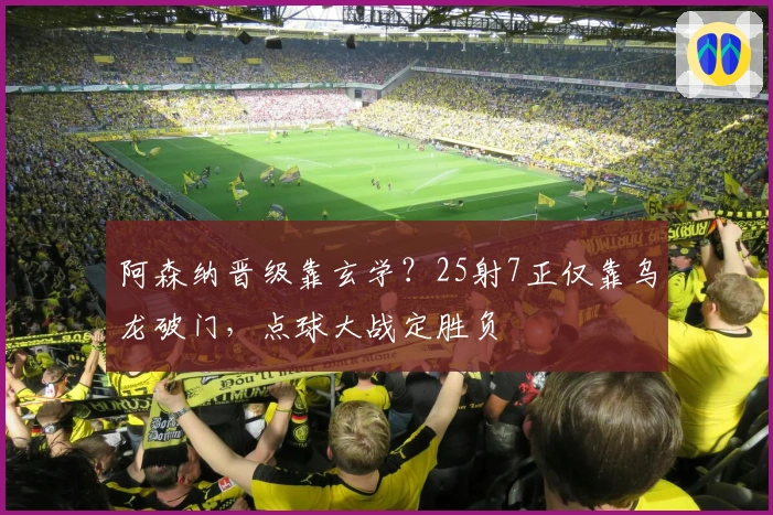 阿森纳晋级靠玄学？25射7正仅靠乌龙破门，点球大战定胜负