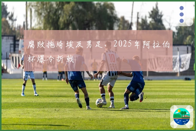 腐败拖垮埃及男足，2025年阿拉伯杯爆冷折戟