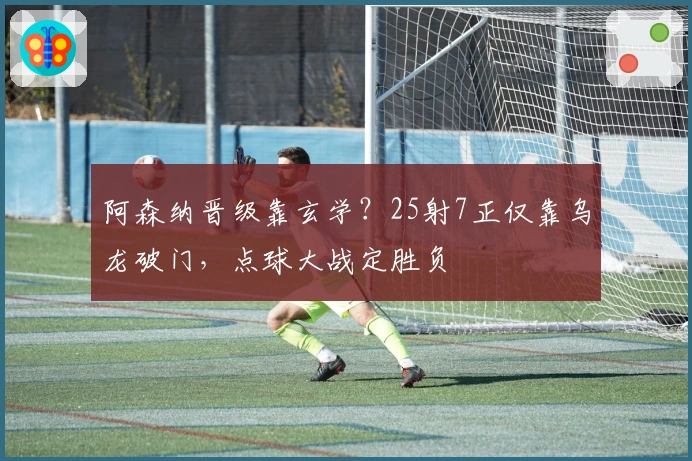 阿森纳晋级靠玄学？25射7正仅靠乌龙破门，点球大战定胜负