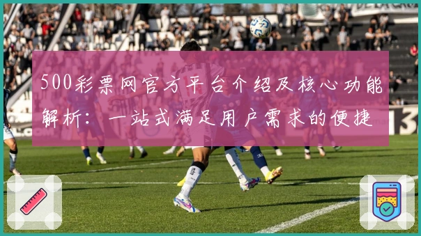 500彩票网官方平台介绍及核心功能解析：一站式满足用户需求的便捷方案