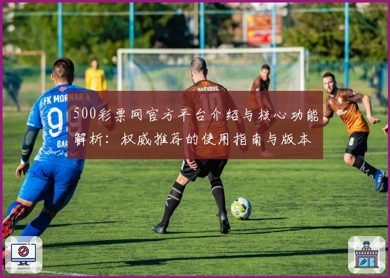 500彩票网官方平台介绍与核心功能解析：权威推荐的使用指南与版本更新亮点