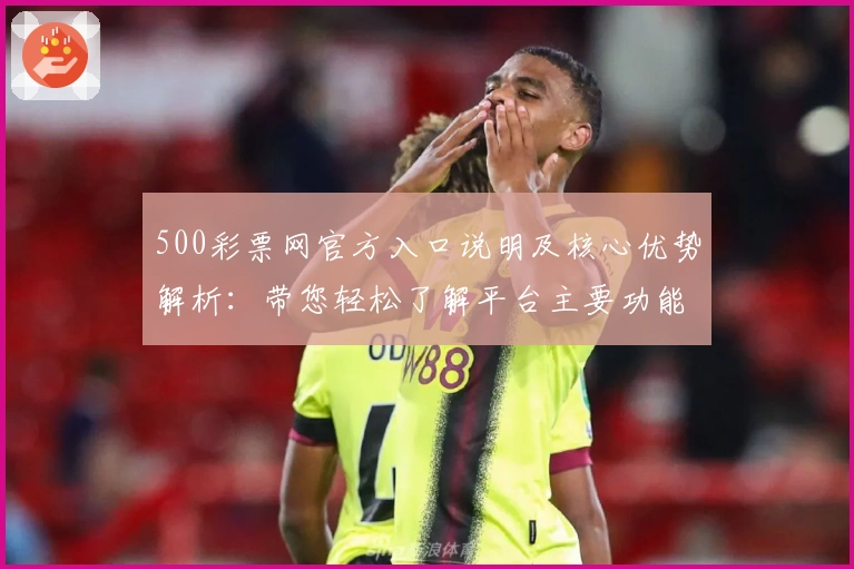 500彩票网官方入口说明及核心优势解析：带您轻松了解平台主要功能与操作技巧