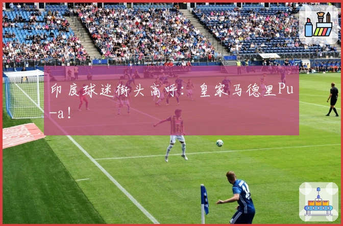 印度球迷街头高呼：皇家马德里Pu-a！